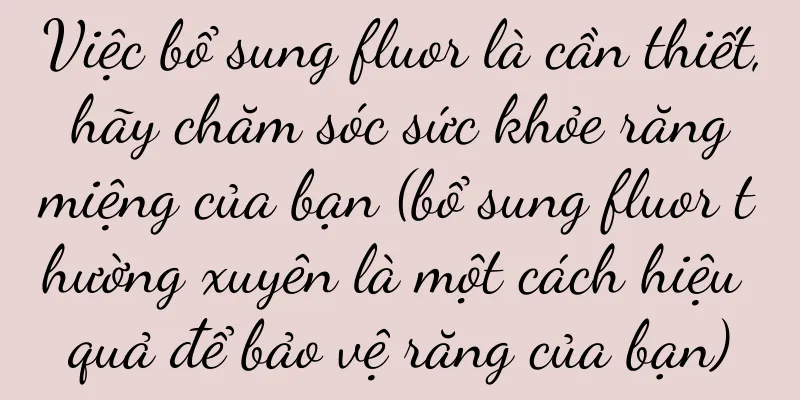 Việc bổ sung fluor là cần thiết, hãy chăm sóc sức khỏe răng miệng của bạn (bổ sung fluor thường xuyên là một cách hiệu quả để bảo vệ răng của bạn)