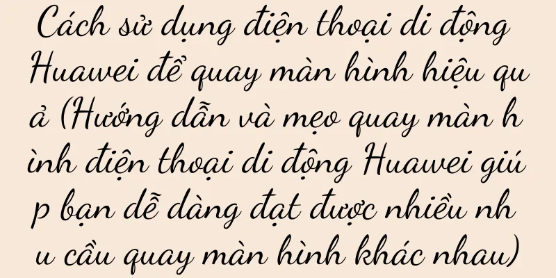 Cách sử dụng điện thoại di động Huawei để quay màn hình hiệu quả (Hướng dẫn và mẹo quay màn hình điện thoại di động Huawei giúp bạn dễ dàng đạt được nhiều nhu cầu quay màn hình khác nhau)