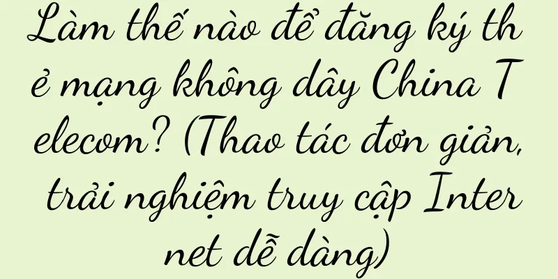 Làm thế nào để đăng ký thẻ mạng không dây China Telecom? (Thao tác đơn giản, trải nghiệm truy cập Internet dễ dàng)