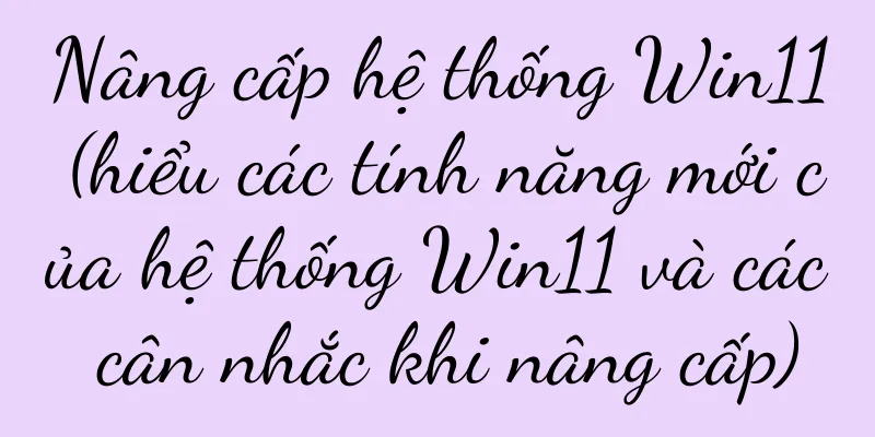 Nâng cấp hệ thống Win11 (hiểu các tính năng mới của hệ thống Win11 và các cân nhắc khi nâng cấp)