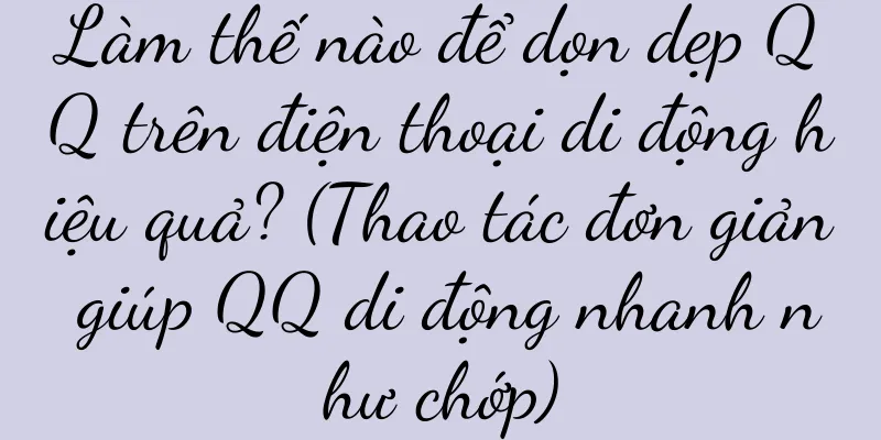 Làm thế nào để dọn dẹp QQ trên điện thoại di động hiệu quả? (Thao tác đơn giản giúp QQ di động nhanh như chớp)