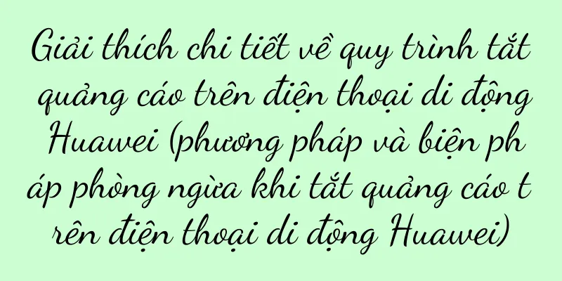 Giải thích chi tiết về quy trình tắt quảng cáo trên điện thoại di động Huawei (phương pháp và biện pháp phòng ngừa khi tắt quảng cáo trên điện thoại di động Huawei)