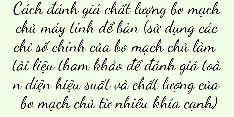 Cách đánh giá chất lượng bo mạch chủ máy tính để bàn (sử dụng các chỉ số chính của bo mạch chủ làm tài liệu tham khảo để đánh giá toàn diện hiệu suất và chất lượng của bo mạch chủ từ nhiều khía cạnh)