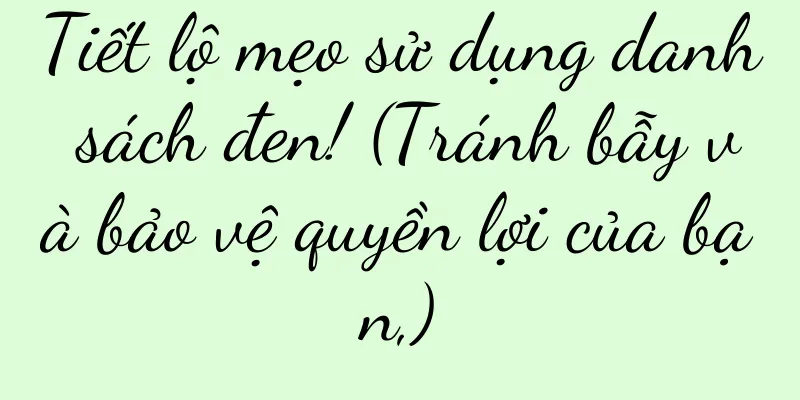 Tiết lộ mẹo sử dụng danh sách đen! (Tránh bẫy và bảo vệ quyền lợi của bạn,)