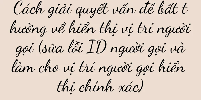 Cách giải quyết vấn đề bất thường về hiển thị vị trí người gọi (sửa lỗi ID người gọi và làm cho vị trí người gọi hiển thị chính xác)
