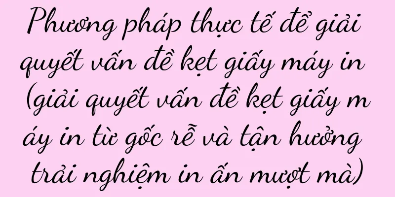 Phương pháp thực tế để giải quyết vấn đề kẹt giấy máy in (giải quyết vấn đề kẹt giấy máy in từ gốc rễ và tận hưởng trải nghiệm in ấn mượt mà)