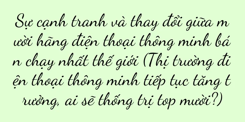 Sự cạnh tranh và thay đổi giữa mười hãng điện thoại thông minh bán chạy nhất thế giới (Thị trường điện thoại thông minh tiếp tục tăng trưởng, ai sẽ thống trị top mười?)