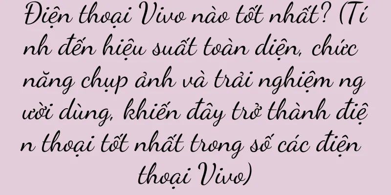 Điện thoại Vivo nào tốt nhất? (Tính đến hiệu suất toàn diện, chức năng chụp ảnh và trải nghiệm người dùng, khiến đây trở thành điện thoại tốt nhất trong số các điện thoại Vivo)