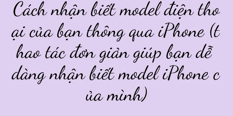Cách nhận biết model điện thoại của bạn thông qua iPhone (thao tác đơn giản giúp bạn dễ dàng nhận biết model iPhone của mình)