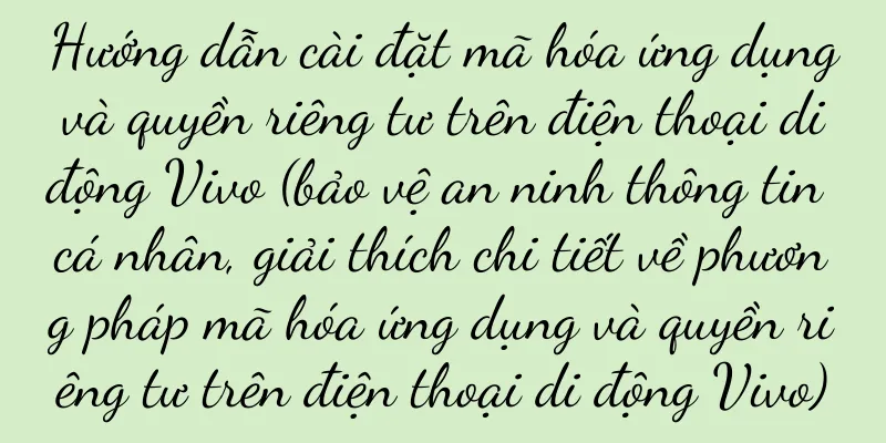 Hướng dẫn cài đặt mã hóa ứng dụng và quyền riêng tư trên điện thoại di động Vivo (bảo vệ an ninh thông tin cá nhân, giải thích chi tiết về phương pháp mã hóa ứng dụng và quyền riêng tư trên điện thoại di động Vivo)
