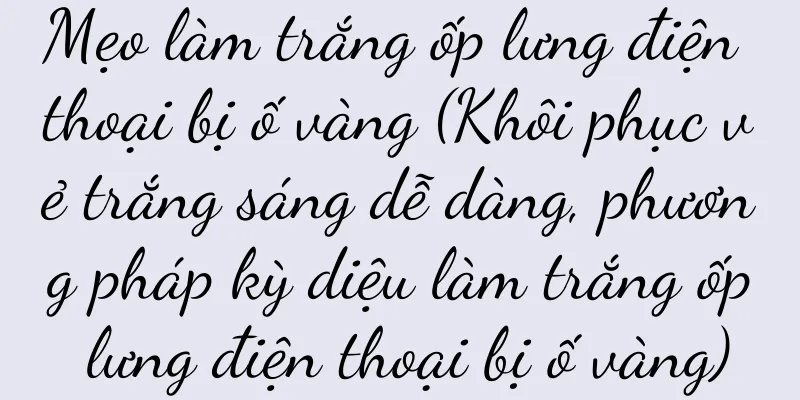Mẹo làm trắng ốp lưng điện thoại bị ố vàng (Khôi phục vẻ trắng sáng dễ dàng, phương pháp kỳ diệu làm trắng ốp lưng điện thoại bị ố vàng)