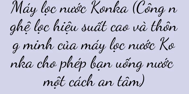 Máy lọc nước Konka (Công nghệ lọc hiệu suất cao và thông minh của máy lọc nước Konka cho phép bạn uống nước một cách an tâm)