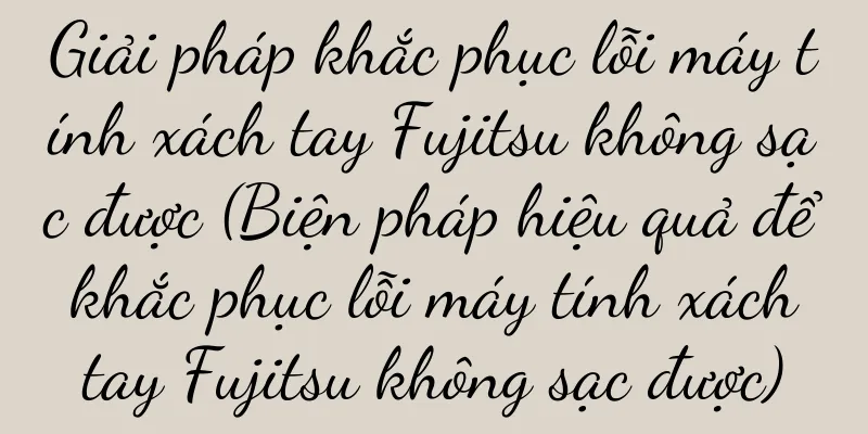 Giải pháp khắc phục lỗi máy tính xách tay Fujitsu không sạc được (Biện pháp hiệu quả để khắc phục lỗi máy tính xách tay Fujitsu không sạc được)