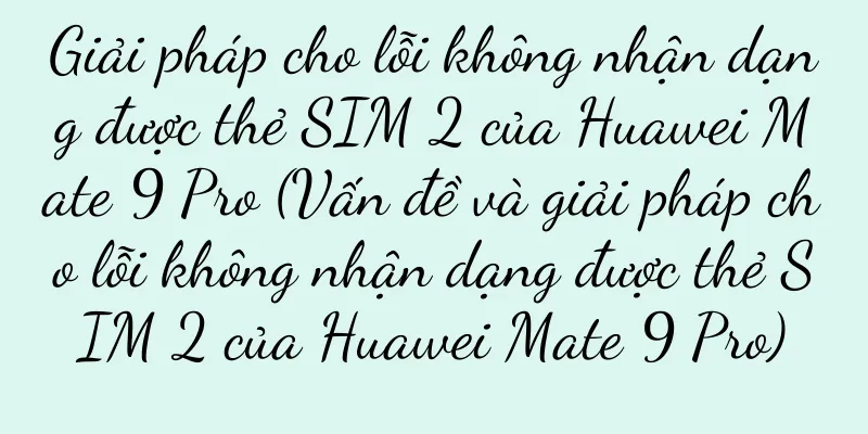 Giải pháp cho lỗi không nhận dạng được thẻ SIM 2 của Huawei Mate 9 Pro (Vấn đề và giải pháp cho lỗi không nhận dạng được thẻ SIM 2 của Huawei Mate 9 Pro)