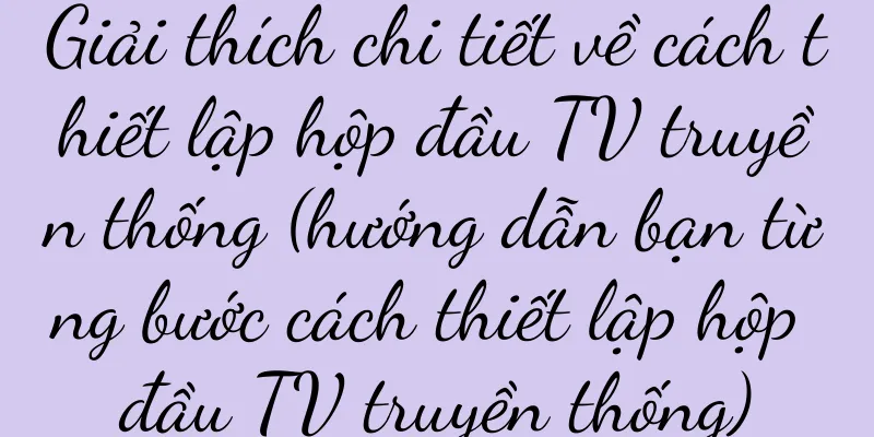 Giải thích chi tiết về cách thiết lập hộp đầu TV truyền thống (hướng dẫn bạn từng bước cách thiết lập hộp đầu TV truyền thống)