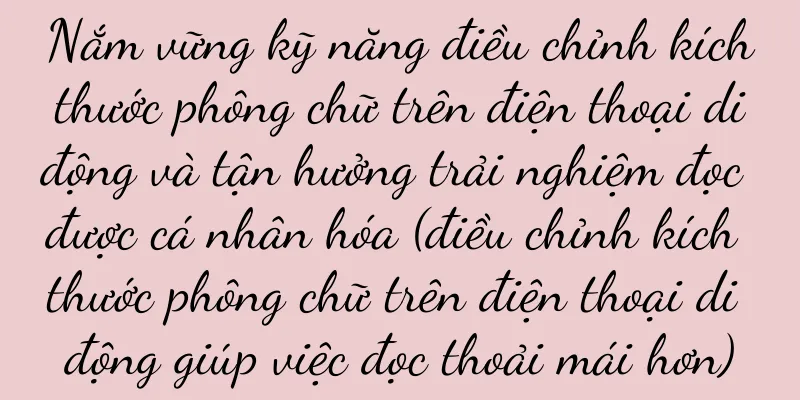 Nắm vững kỹ năng điều chỉnh kích thước phông chữ trên điện thoại di động và tận hưởng trải nghiệm đọc được cá nhân hóa (điều chỉnh kích thước phông chữ trên điện thoại di động giúp việc đọc thoải mái hơn)
