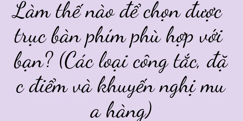Làm thế nào để chọn được trục bàn phím phù hợp với bạn? (Các loại công tắc, đặc điểm và khuyến nghị mua hàng)