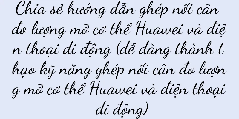 Chia sẻ hướng dẫn ghép nối cân đo lượng mỡ cơ thể Huawei và điện thoại di động (dễ dàng thành thạo kỹ năng ghép nối cân đo lượng mỡ cơ thể Huawei và điện thoại di động)