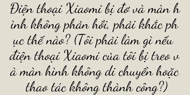 Điện thoại Xiaomi bị đơ và màn hình không phản hồi, phải khắc phục thế nào? (Tôi phải làm gì nếu điện thoại Xiaomi của tôi bị treo và màn hình không di chuyển hoặc thao tác không thành công?)