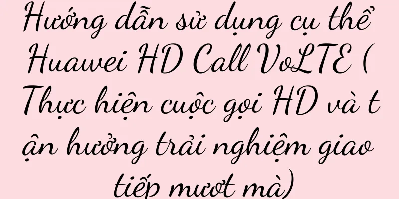 Hướng dẫn sử dụng cụ thể Huawei HD Call VoLTE (Thực hiện cuộc gọi HD và tận hưởng trải nghiệm giao tiếp mượt mà)