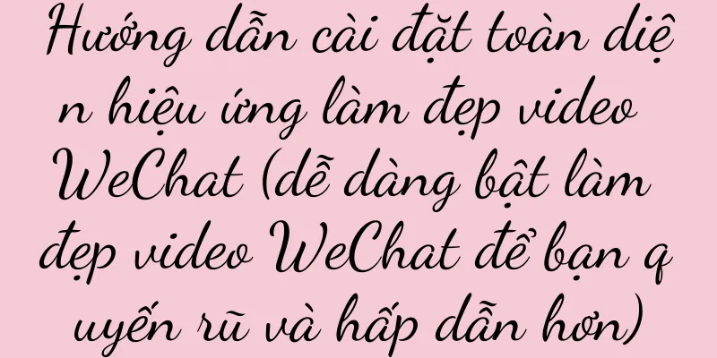 Hướng dẫn cài đặt toàn diện hiệu ứng làm đẹp video WeChat (dễ dàng bật làm đẹp video WeChat để bạn quyến rũ và hấp dẫn hơn)
