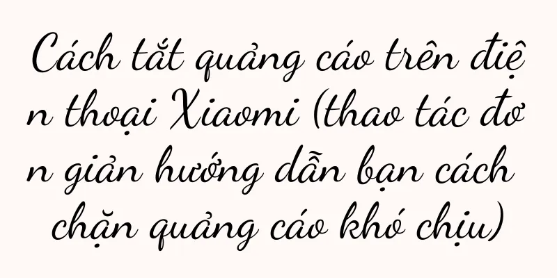 Cách tắt quảng cáo trên điện thoại Xiaomi (thao tác đơn giản hướng dẫn bạn cách chặn quảng cáo khó chịu)
