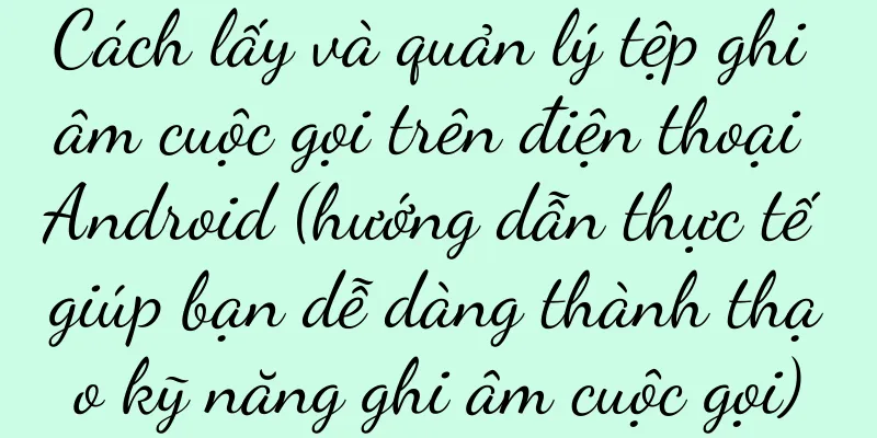 Cách lấy và quản lý tệp ghi âm cuộc gọi trên điện thoại Android (hướng dẫn thực tế giúp bạn dễ dàng thành thạo kỹ năng ghi âm cuộc gọi)