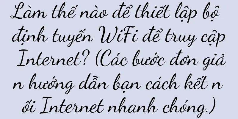 Làm thế nào để thiết lập bộ định tuyến WiFi để truy cập Internet? (Các bước đơn giản hướng dẫn bạn cách kết nối Internet nhanh chóng.)