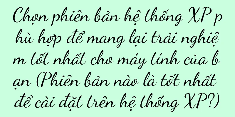 Chọn phiên bản hệ thống XP phù hợp để mang lại trải nghiệm tốt nhất cho máy tính của bạn (Phiên bản nào là tốt nhất để cài đặt trên hệ thống XP?)