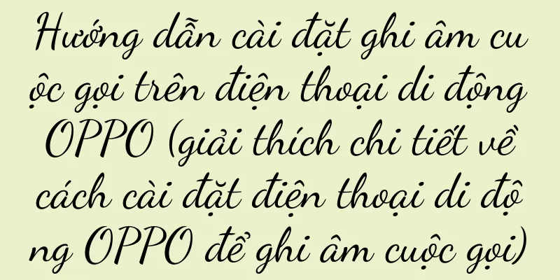 Hướng dẫn cài đặt ghi âm cuộc gọi trên điện thoại di động OPPO (giải thích chi tiết về cách cài đặt điện thoại di động OPPO để ghi âm cuộc gọi)