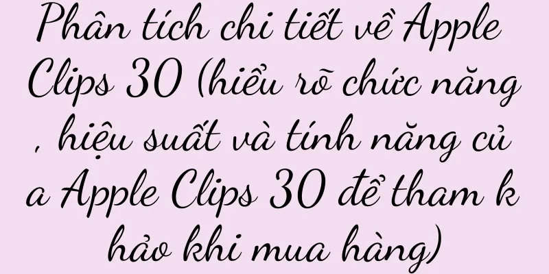 Phân tích chi tiết về Apple Clips 30 (hiểu rõ chức năng, hiệu suất và tính năng của Apple Clips 30 để tham khảo khi mua hàng)