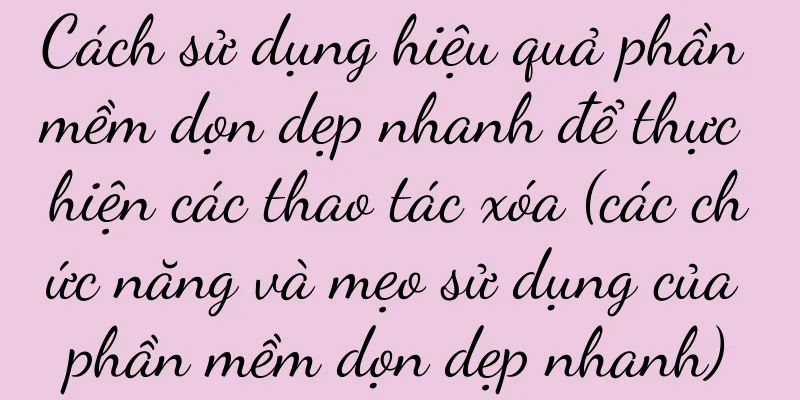 Cách sử dụng hiệu quả phần mềm dọn dẹp nhanh để thực hiện các thao tác xóa (các chức năng và mẹo sử dụng của phần mềm dọn dẹp nhanh)