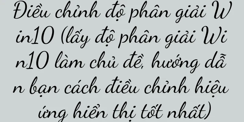 Điều chỉnh độ phân giải Win10 (lấy độ phân giải Win10 làm chủ đề, hướng dẫn bạn cách điều chỉnh hiệu ứng hiển thị tốt nhất)