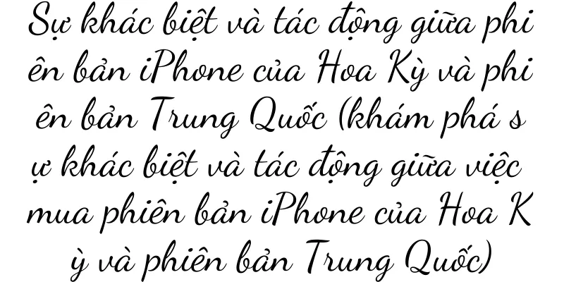 Sự khác biệt và tác động giữa phiên bản iPhone của Hoa Kỳ và phiên bản Trung Quốc (khám phá sự khác biệt và tác động giữa việc mua phiên bản iPhone của Hoa Kỳ và phiên bản Trung Quốc)
