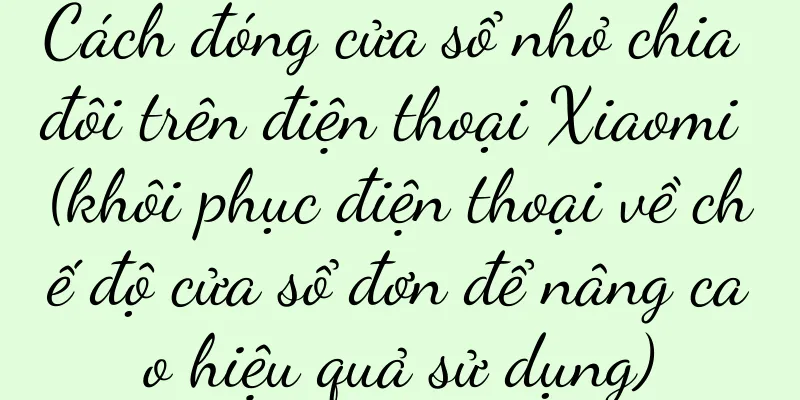 Cách đóng cửa sổ nhỏ chia đôi trên điện thoại Xiaomi (khôi phục điện thoại về chế độ cửa sổ đơn để nâng cao hiệu quả sử dụng)