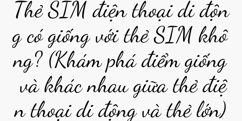 Thẻ SIM điện thoại di động có giống với thẻ SIM không? (Khám phá điểm giống và khác nhau giữa thẻ điện thoại di động và thẻ lớn)