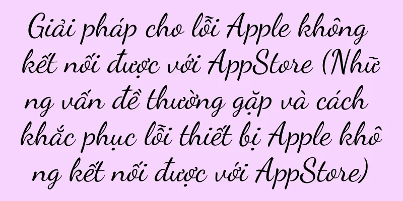 Giải pháp cho lỗi Apple không kết nối được với AppStore (Những vấn đề thường gặp và cách khắc phục lỗi thiết bị Apple không kết nối được với AppStore)