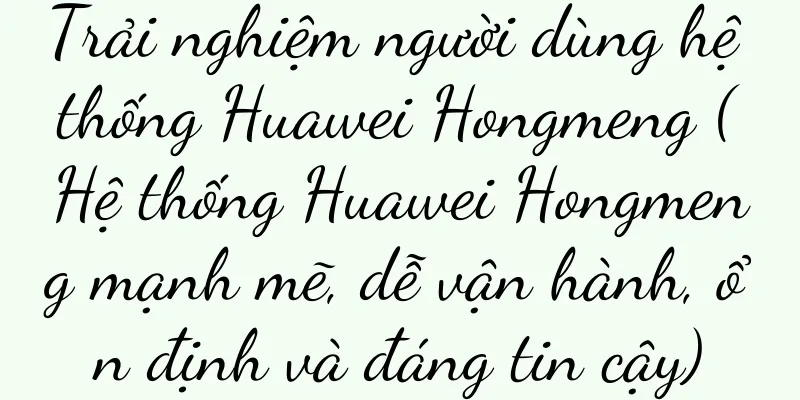 Trải nghiệm người dùng hệ thống Huawei Hongmeng (Hệ thống Huawei Hongmeng mạnh mẽ, dễ vận hành, ổn định và đáng tin cậy)