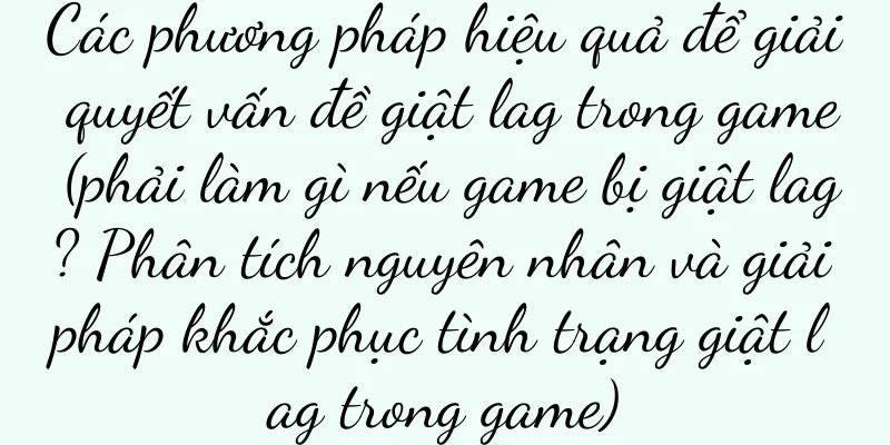 Các phương pháp hiệu quả để giải quyết vấn đề giật lag trong game (phải làm gì nếu game bị giật lag? Phân tích nguyên nhân và giải pháp khắc phục tình trạng giật lag trong game)
