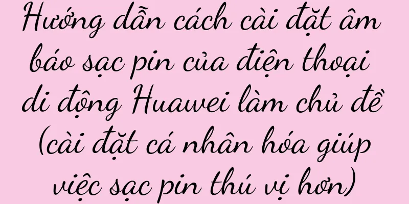 Hướng dẫn cách cài đặt âm báo sạc pin của điện thoại di động Huawei làm chủ đề (cài đặt cá nhân hóa giúp việc sạc pin thú vị hơn)