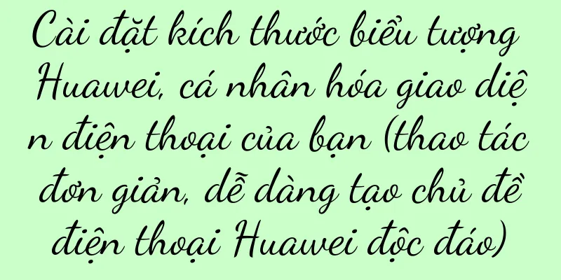 Cài đặt kích thước biểu tượng Huawei, cá nhân hóa giao diện điện thoại của bạn (thao tác đơn giản, dễ dàng tạo chủ đề điện thoại Huawei độc đáo)