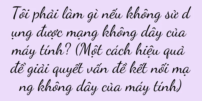 Tôi phải làm gì nếu không sử dụng được mạng không dây của máy tính? (Một cách hiệu quả để giải quyết vấn đề kết nối mạng không dây của máy tính)