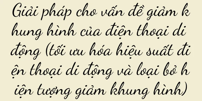 Giải pháp cho vấn đề giảm khung hình của điện thoại di động (tối ưu hóa hiệu suất điện thoại di động và loại bỏ hiện tượng giảm khung hình)