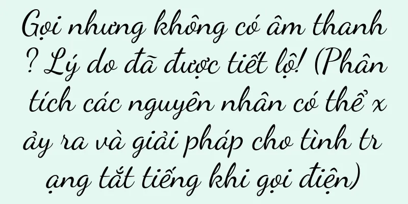 Gọi nhưng không có âm thanh? Lý do đã được tiết lộ! (Phân tích các nguyên nhân có thể xảy ra và giải pháp cho tình trạng tắt tiếng khi gọi điện)