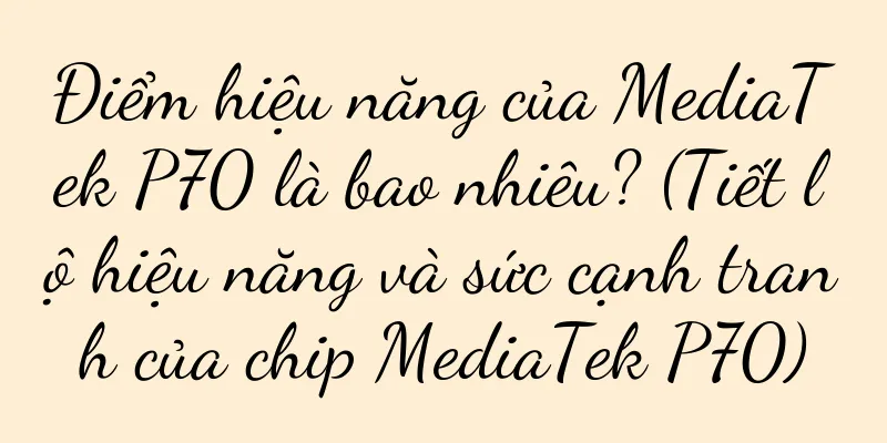 Điểm hiệu năng của MediaTek P70 là bao nhiêu? (Tiết lộ hiệu năng và sức cạnh tranh của chip MediaTek P70)