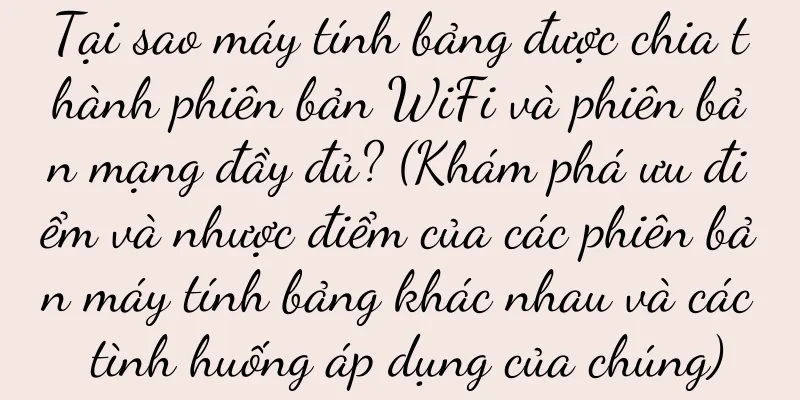 Tại sao máy tính bảng được chia thành phiên bản WiFi và phiên bản mạng đầy đủ? (Khám phá ưu điểm và nhược điểm của các phiên bản máy tính bảng khác nhau và các tình huống áp dụng của chúng)