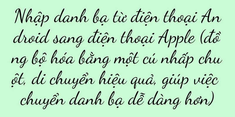 Nhập danh bạ từ điện thoại Android sang điện thoại Apple (đồng bộ hóa bằng một cú nhấp chuột, di chuyển hiệu quả, giúp việc chuyển danh bạ dễ dàng hơn)
