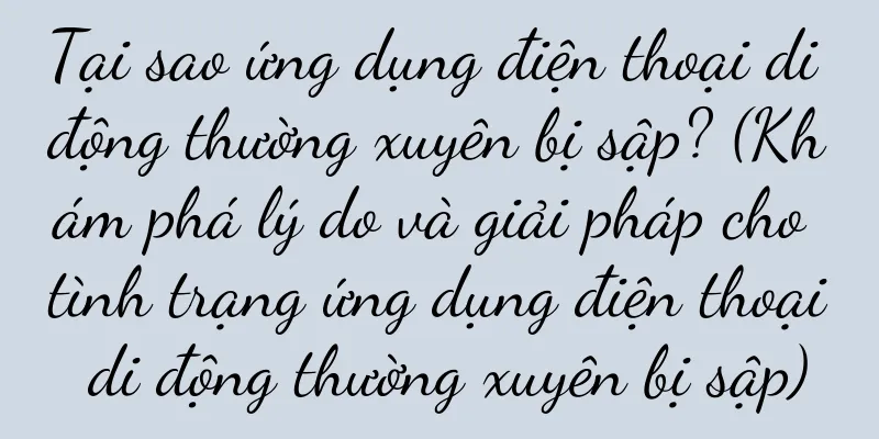 Tại sao ứng dụng điện thoại di động thường xuyên bị sập? (Khám phá lý do và giải pháp cho tình trạng ứng dụng điện thoại di động thường xuyên bị sập)