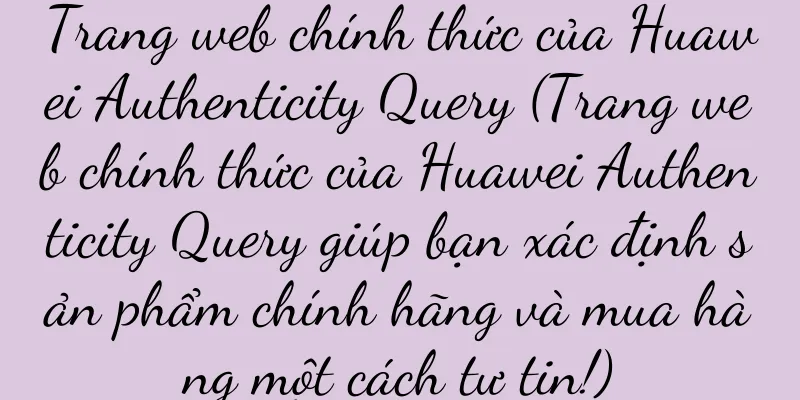 Trang web chính thức của Huawei Authenticity Query (Trang web chính thức của Huawei Authenticity Query giúp bạn xác định sản phẩm chính hãng và mua hàng một cách tự tin!)