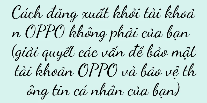 Cách đăng xuất khỏi tài khoản OPPO không phải của bạn (giải quyết các vấn đề bảo mật tài khoản OPPO và bảo vệ thông tin cá nhân của bạn)